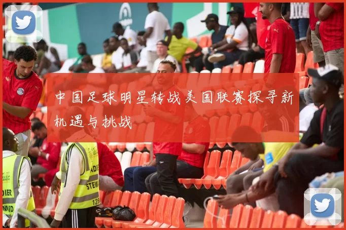 中国足球明星转战美国联赛探寻新机遇与挑战
