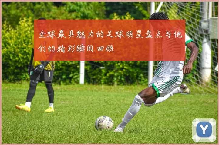 全球最具魅力的足球明星盘点与他们的精彩瞬间回顾