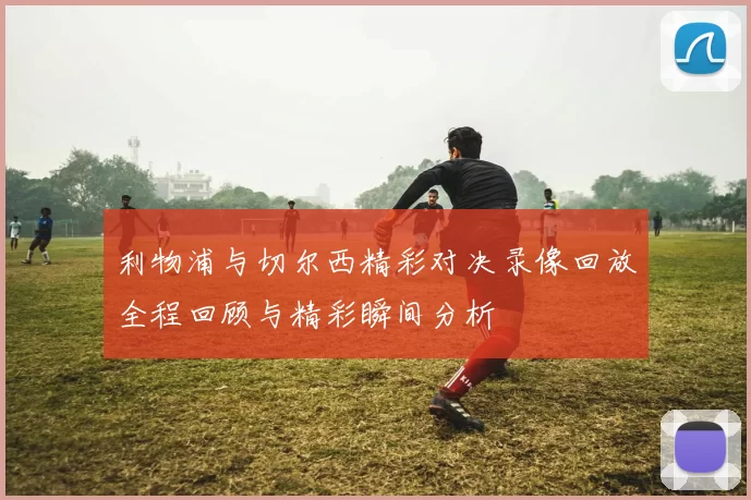 利物浦与切尔西精彩对决录像回放全程回顾与精彩瞬间分析