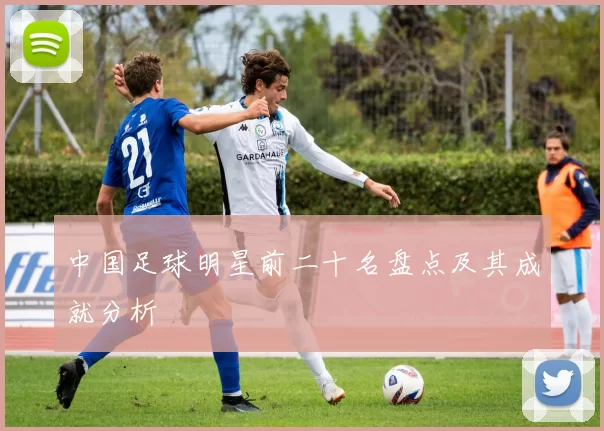 中国足球明星前二十名盘点及其成就分析