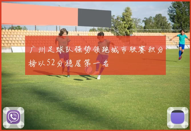广州足球队强势领跑城市联赛积分榜以52分稳居第一名