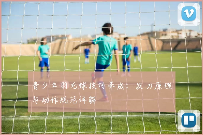 青少年羽毛球技巧养成：发力原理与动作规范详解