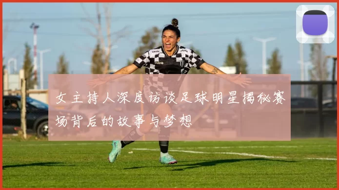 女主持人深度访谈足球明星揭秘赛场背后的故事与梦想