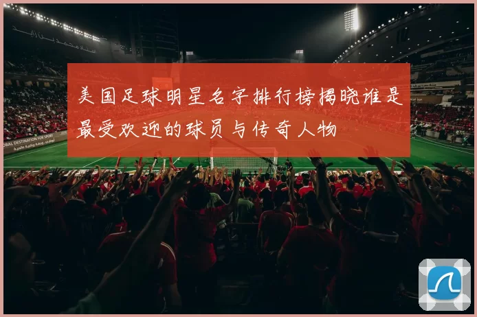 美国足球明星名字排行榜揭晓谁是最受欢迎的球员与传奇人物