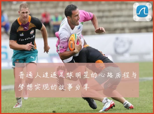 普通人追逐足球明星的心路历程与梦想实现的故事分享