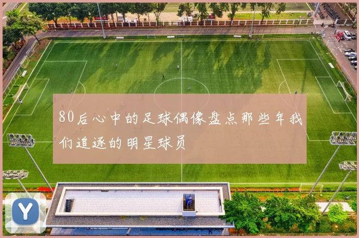 80后心中的足球偶像盘点那些年我们追逐的明星球员