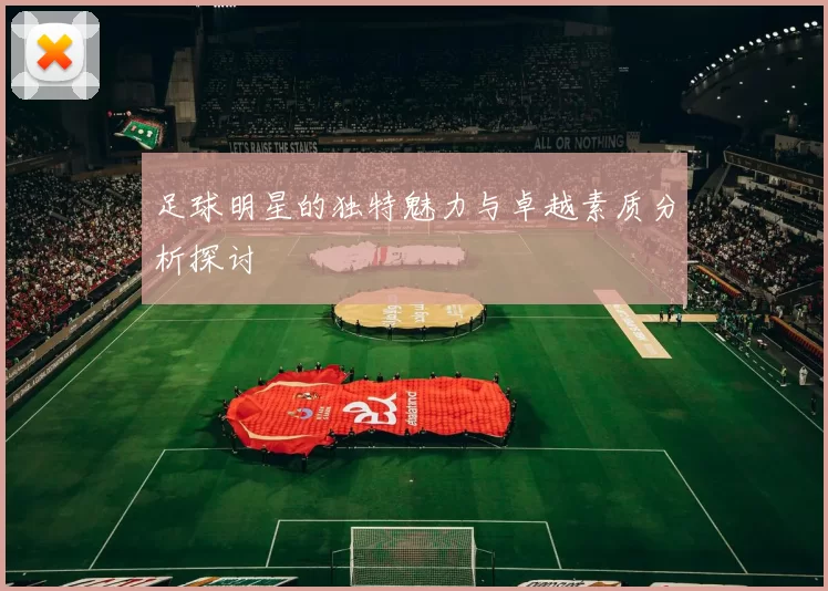 足球明星的独特魅力与卓越素质分析探讨
