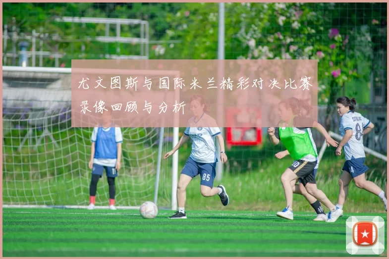尤文图斯与国际米兰精彩对决比赛录像回顾与分析