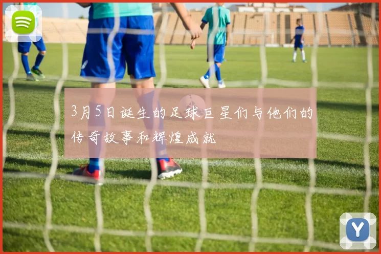 3月5日诞生的足球巨星们与他们的传奇故事和辉煌成就