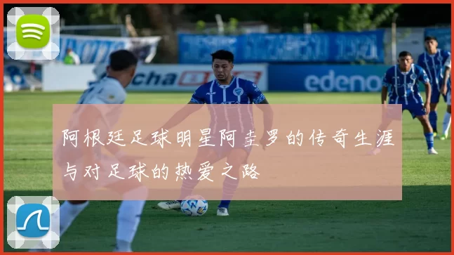 阿根廷足球明星阿圭罗的传奇生涯与对足球的热爱之路