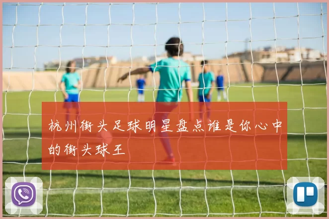 杭州街头足球明星盘点谁是你心中的街头球王