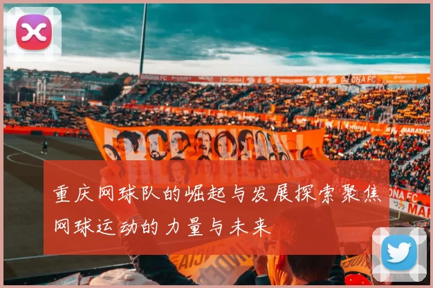 重庆网球队的崛起与发展探索聚焦网球运动的力量与未来