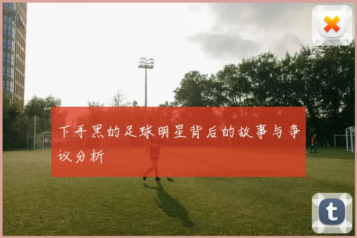 下手黑的足球明星背后的故事与争议分析