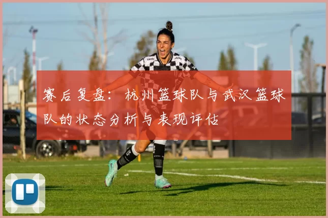 赛后复盘：杭州篮球队与武汉篮球队的状态分析与表现评估