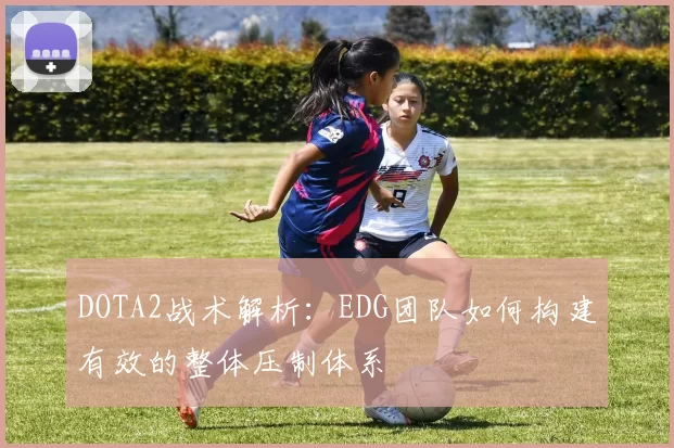 DOTA2战术解析：EDG团队如何构建有效的整体压制体系