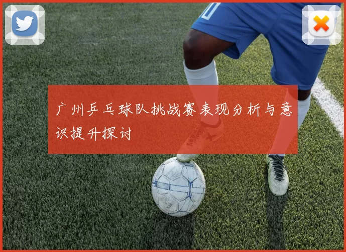 广州乒乓球队挑战赛表现分析与意识提升探讨