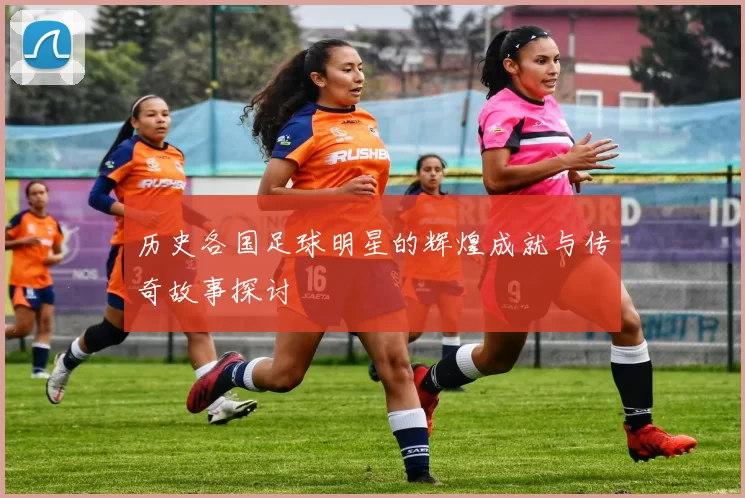 历史各国足球明星的辉煌成就与传奇故事探讨