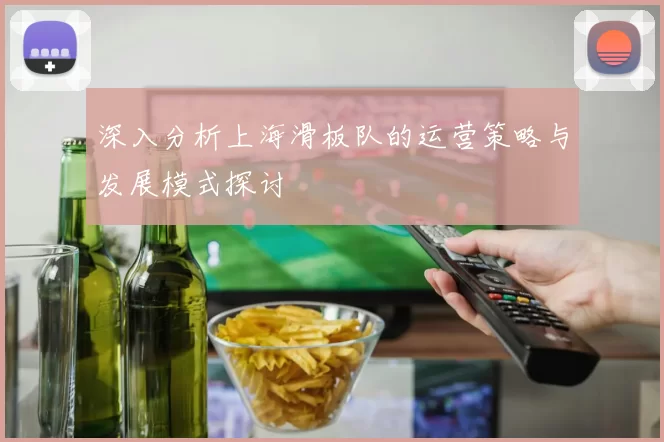 深入分析上海滑板队的运营策略与发展模式探讨