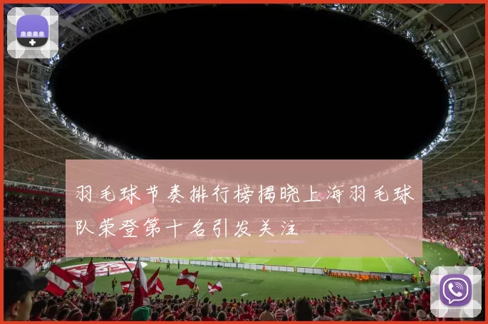 羽毛球节奏排行榜揭晓上海羽毛球队荣登第十名引发关注