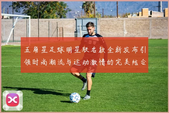 五角星足球明星联名款全新发布引领时尚潮流与运动激情的完美结合