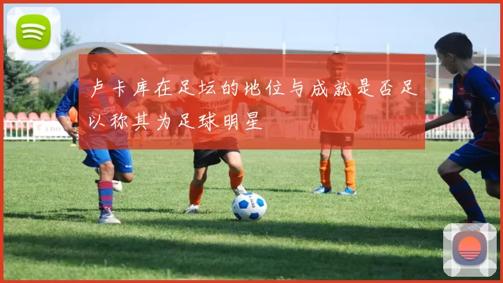 卢卡库在足坛的地位与成就是否足以称其为足球明星
