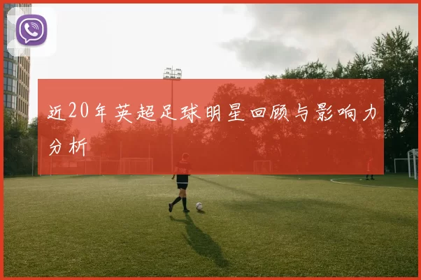 近20年英超足球明星回顾与影响力分析