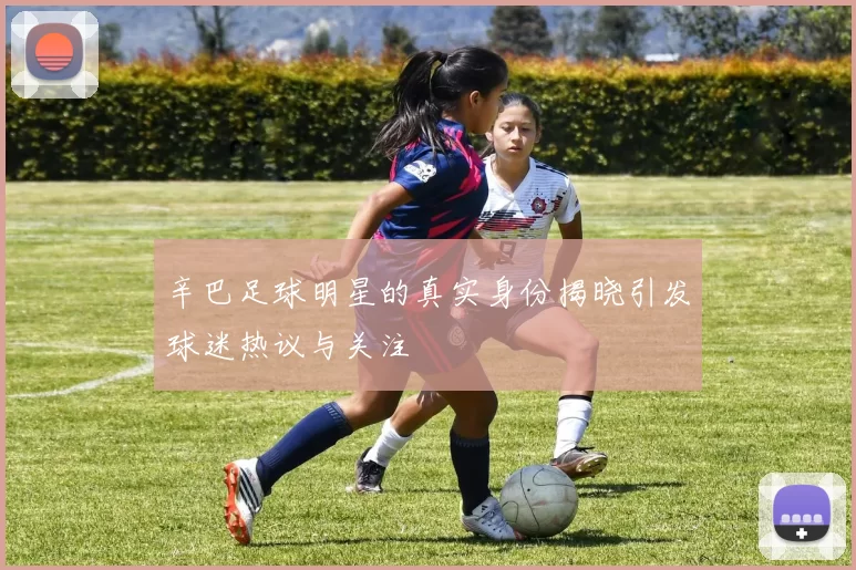 辛巴足球明星的真实身份揭晓引发球迷热议与关注