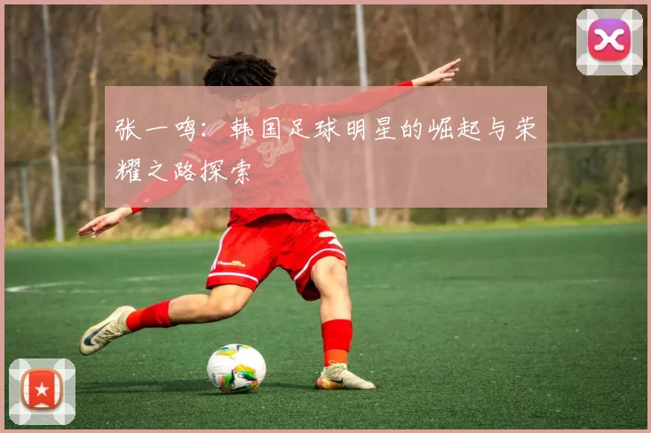 张一鸣：韩国足球明星的崛起与荣耀之路探索