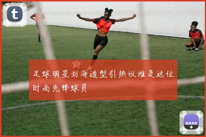 足球明星刘海造型引热议谁是这位时尚先锋球员