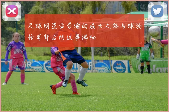 足球明星黄景瑜的成长之路与球场传奇背后的故事揭秘