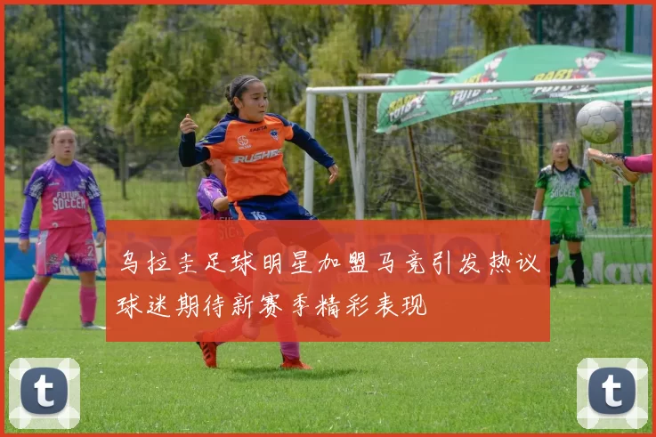 乌拉圭足球明星加盟马竞引发热议球迷期待新赛季精彩表现