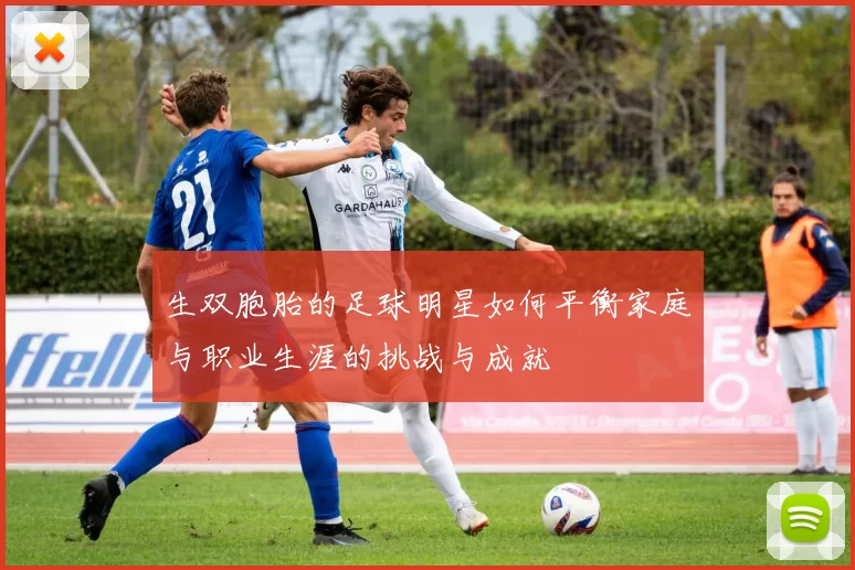 生双胞胎的足球明星如何平衡家庭与职业生涯的挑战与成就