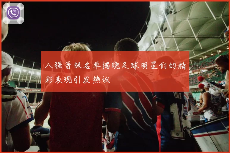 八强晋级名单揭晓足球明星们的精彩表现引发热议