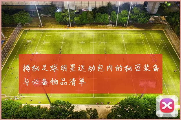 揭秘足球明星运动包内的秘密装备与必备物品清单
