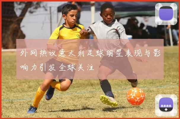 外网热议意大利足球明星表现与影响力引发全球关注