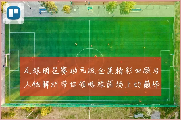 足球明星赛动画版全集精彩回顾与人物解析带你领略绿茵场上的巅峰对决