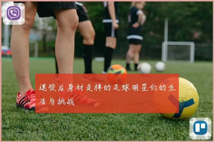 退役后身材走样的足球明星们的生活与挑战