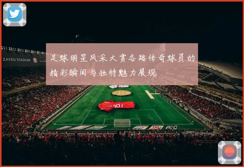 足球明星风采大赏各路传奇球员的精彩瞬间与独特魅力展现