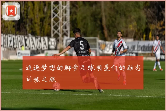 追逐梦想的脚步足球明星们的励志训练之旅