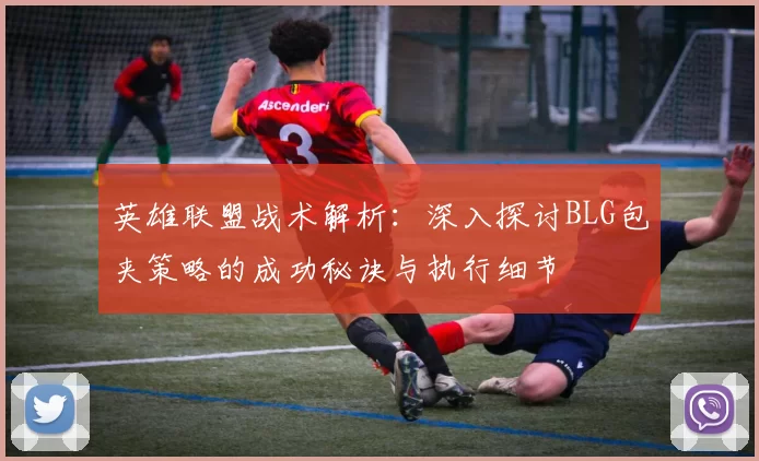 英雄联盟战术解析：深入探讨BLG包夹策略的成功秘诀与执行细节