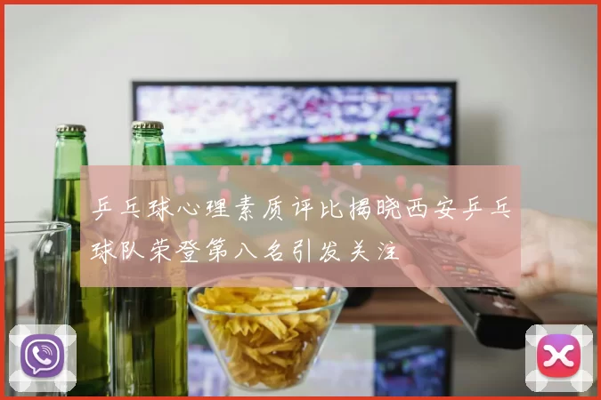 乒乓球心理素质评比揭晓西安乒乓球队荣登第八名引发关注