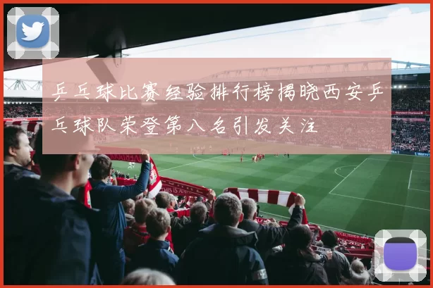 乒乓球比赛经验排行榜揭晓西安乒乓球队荣登第八名引发关注