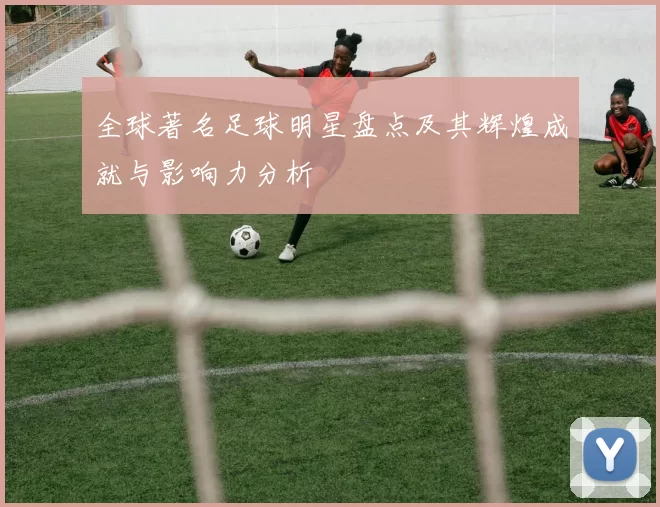全球著名足球明星盘点及其辉煌成就与影响力分析