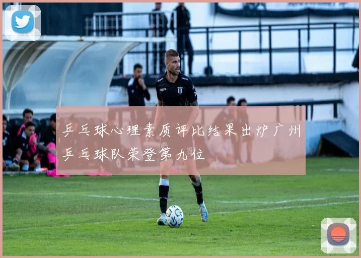 乒乓球心理素质评比结果出炉广州乒乓球队荣登第九位
