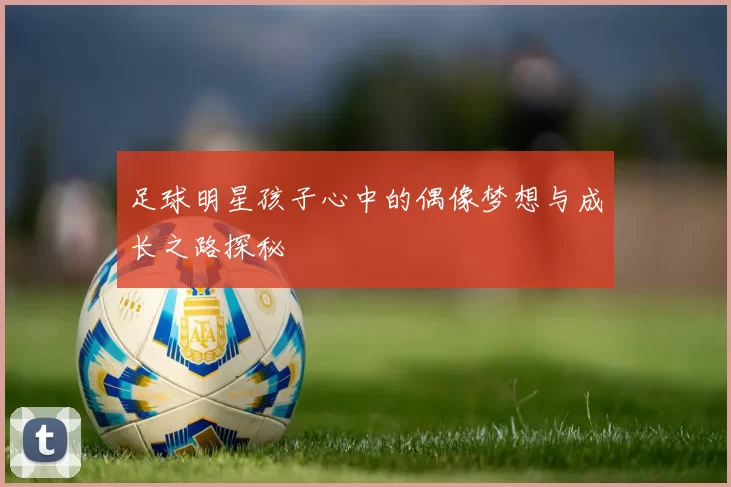 足球明星孩子心中的偶像梦想与成长之路探秘