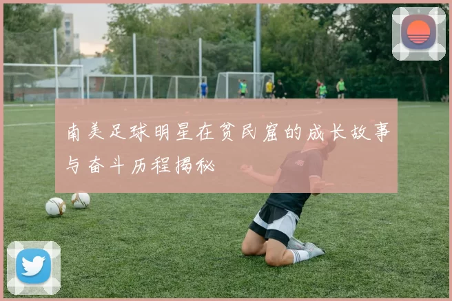 南美足球明星在贫民窟的成长故事与奋斗历程揭秘
