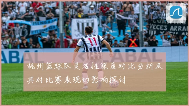 杭州篮球队灵活性深度对比分析及其对比赛表现的影响探讨