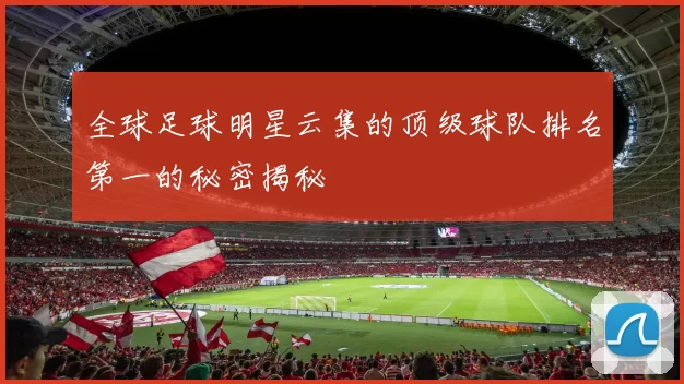 全球足球明星云集的顶级球队排名第一的秘密揭秘