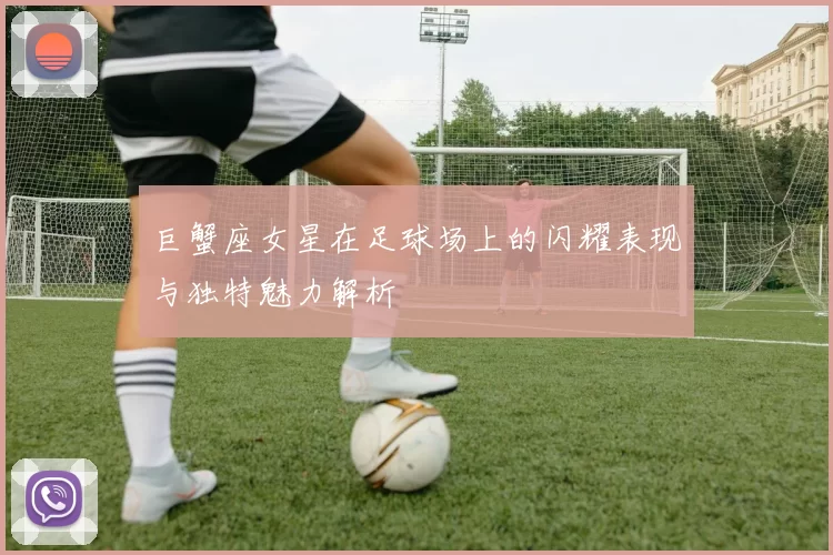 巨蟹座女星在足球场上的闪耀表现与独特魅力解析