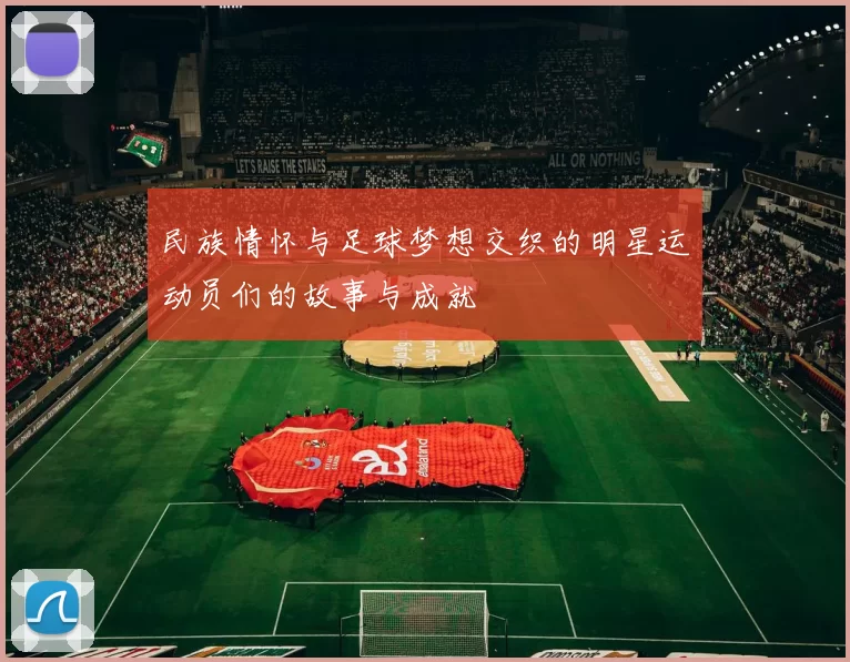 民族情怀与足球梦想交织的明星运动员们的故事与成就